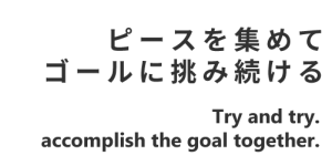 ピースを集めて ゴールに挑み続ける Try and try. accomplish the goal together.